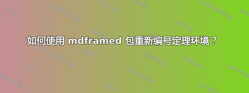 如何使用 mdframed 包重新编号定理环境？