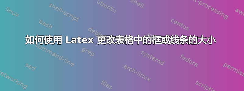 如何使用 Latex 更改表格中的框或线条的大小