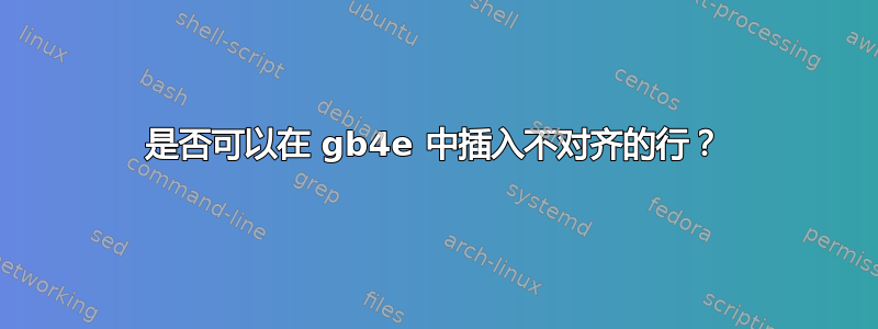 是否可以在 gb4e 中插入不对齐的行？