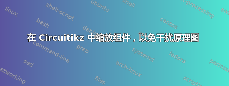 在 Circuitikz 中缩放组件，以免干扰原理图