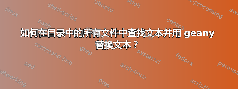 如何在目录中的所有文件中查找文本并用 geany 替换文本？