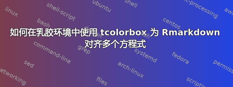 如何在乳胶环境中使用 tcolorbox 为 Rmarkdown 对齐多个方程式