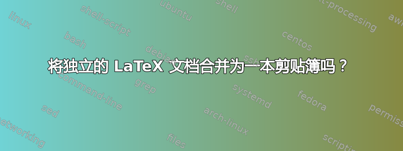 将独立的 LaTeX 文档合并为一本剪贴簿吗？