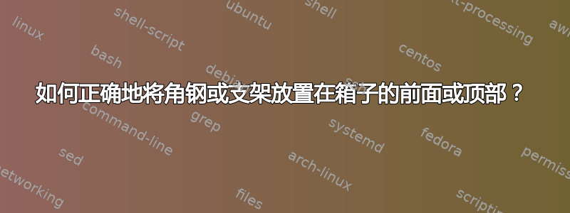 如何正确地将角钢或支架放置在箱子的前面或顶部？