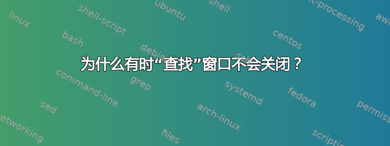 为什么有时“查找”窗口不会关闭？