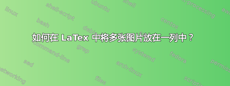 如何在 LaTex 中将多张图片放在一列中？