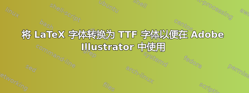 将 LaTeX 字体转换为 TTF 字体以便在 Adob​​e Illustrator 中使用