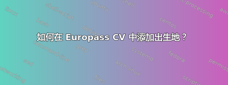 如何在 Europass CV 中添加出生地？