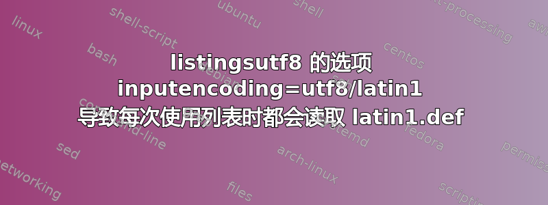 listingsutf8 的选项 inputencoding=utf8/latin1 导致每次使用列表时都会读取 latin1.def