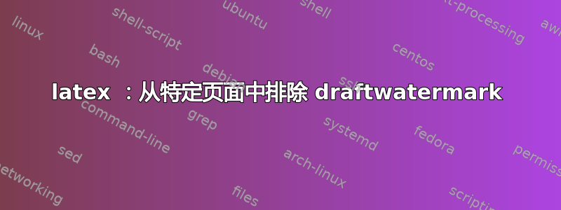 latex ：从特定页面中排除 draftwatermark