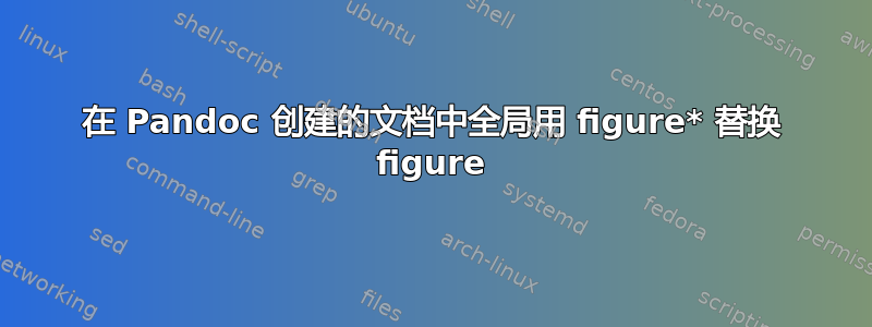 在 Pandoc 创建的文档中全局用 figure* 替换 figure