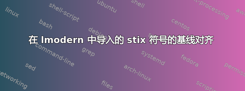 在 lmodern 中导入的 stix 符号的基线对齐