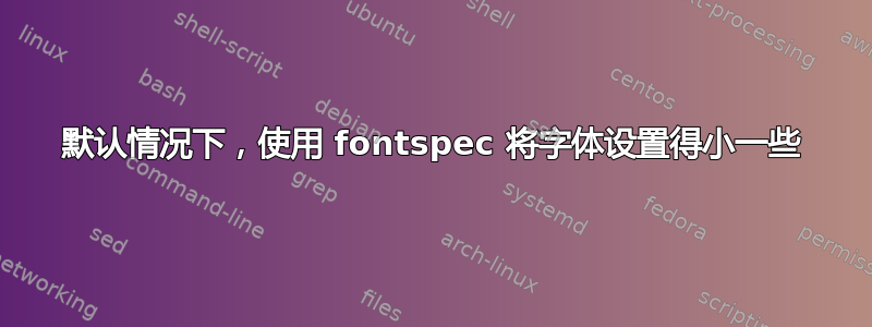 默认情况下，使用 fontspec 将字体设置得小一些