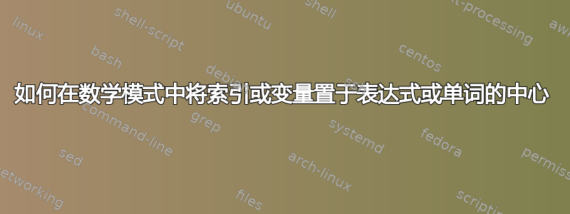 如何在数学模式中将索引或变量置于表达式或单词的中心