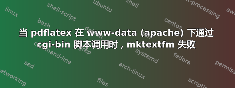 当 pdflatex 在 www-data (apache) 下通过 cgi-bin 脚本调用时，mktextfm 失败