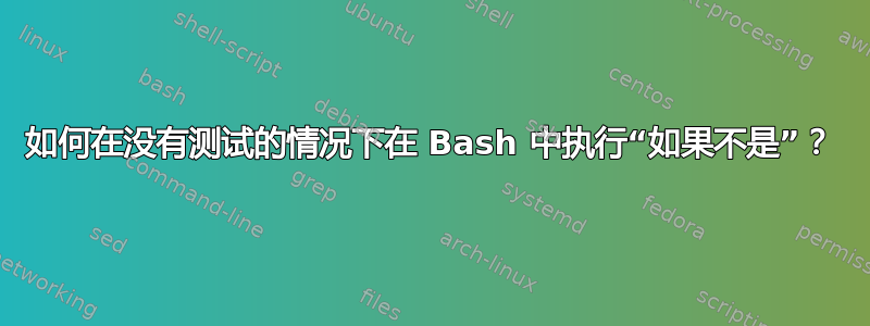 如何在没有测试的情况下在 Bash 中执行“如果不是”？