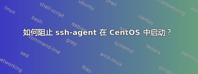 如何阻止 ssh-agent 在 CentOS 中启动？