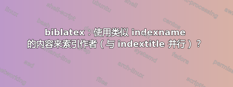 biblatex：使用类似 indexname 的内容来索引作者（与 indextitle 并行）？