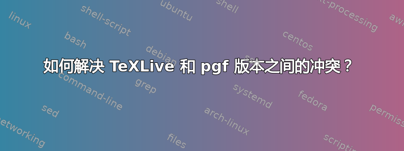 如何解决 TeXLive 和 pgf 版本之间的冲突？