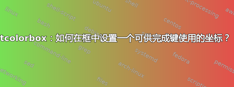 tcolorbox：如何在框中设置一个可供完成键使用的坐标？