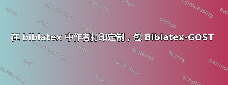 在 biblatex 中作者打印定制，包 Biblatex-GOST