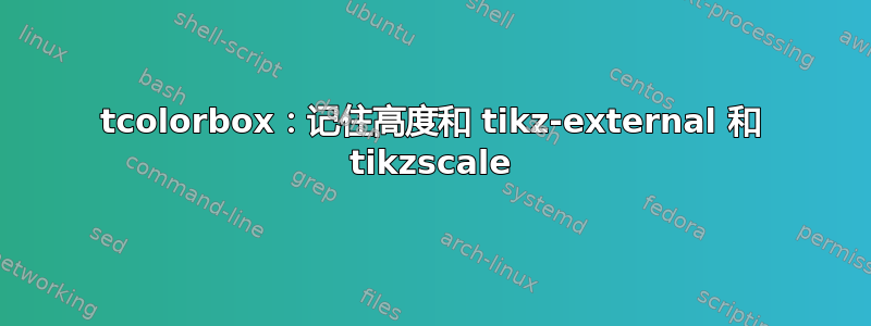 tcolorbox：记住高度和 tikz-external 和 tikzscale