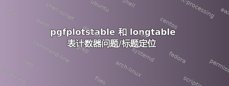 pgfplotstable 和 longtable 表计数器问题/标题定位 