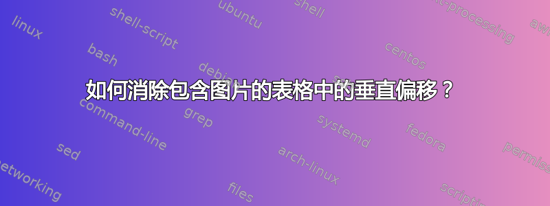 如何消除包含图片的表格中的垂直偏移？