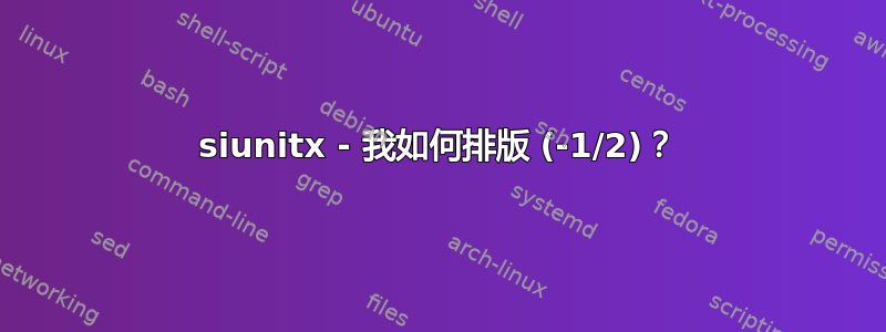 siunitx - 我如何排版 (-1/2)？