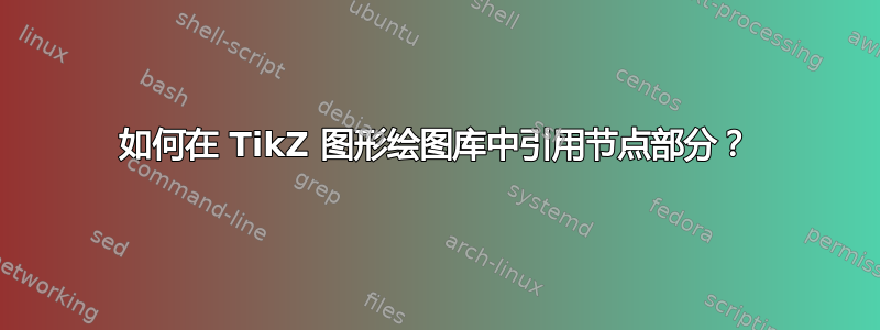 如何在 TikZ 图形绘图库中引用节点部分？