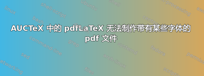 AUCTeX 中的 pdfLaTeX 无法制作带有某些字体的 pdf 文件