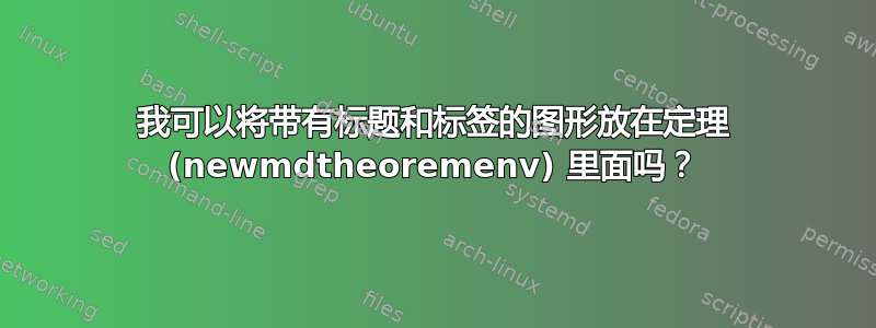 我可以将带有标题和标签的图形放在定理 (newmdtheoremenv) 里面吗？