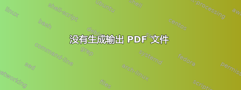 没有生成输出 PDF 文件