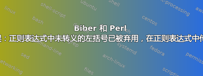 Biber 和 Perl 错误：正则表达式中未转义的左括号已被弃用，在正则表达式中传递