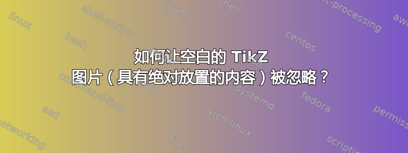 如何让空白的 TikZ 图片（具有绝对放置的内容）被忽略？