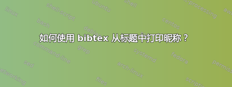 如何使用 bibtex 从标题中打印昵称？