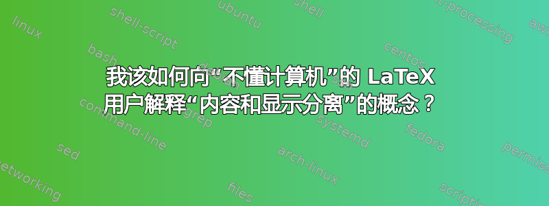 我该如何向“不懂计算机”的 LaTeX 用户解释“内容和显示分离”的概念？