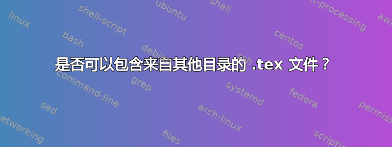 是否可以包含来自其他目录的 .tex 文件？