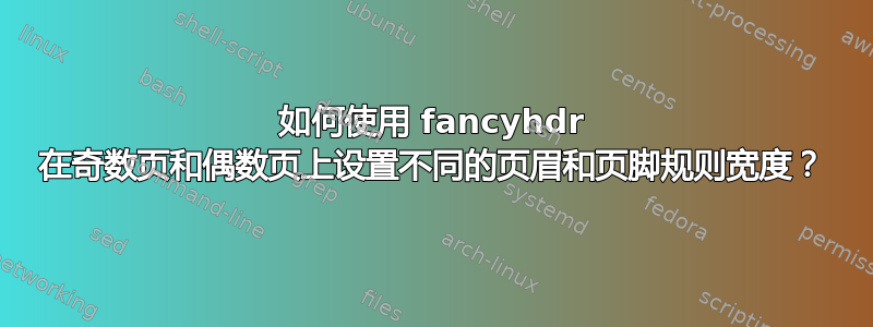 如何使用 fancyhdr 在奇数页和偶数页上设置不同的页眉和页脚规则宽度？