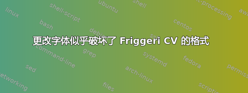 更改字体似乎破坏了 Friggeri CV 的格式 