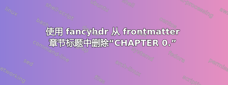 使用 fancyhdr 从 frontmatter 章节标题中删除“CHAPTER 0.”