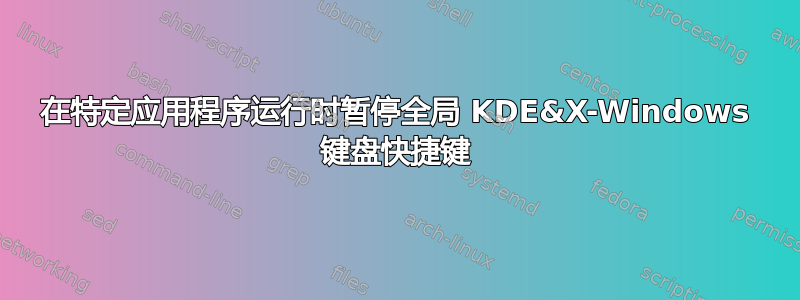 在特定应用程序运行时暂停全局 KDE&X-Windows 键盘快捷键