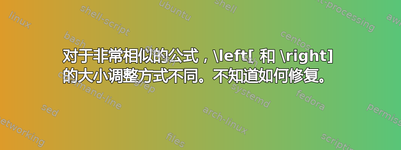 对于非常相似的公式，\left[ 和 \right] 的大小调整方式不同。不知道如何修复。