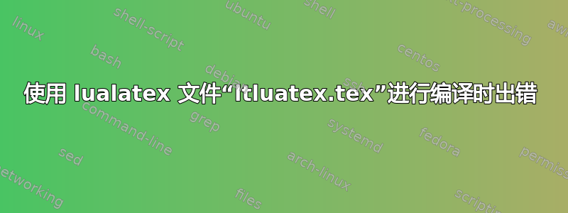 使用 lualatex 文件“ltluatex.tex”进行编译时出错