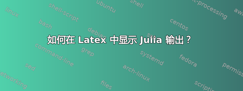 如何在 Latex 中显示 Julia 输出？