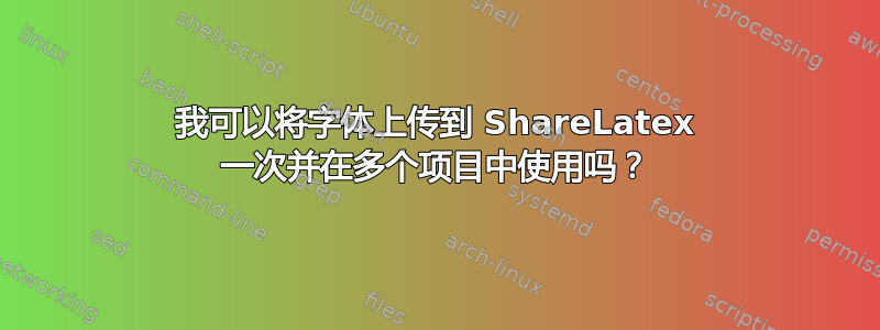 我可以将字体上传到 ShareLatex 一次并在多个项目中使用吗？