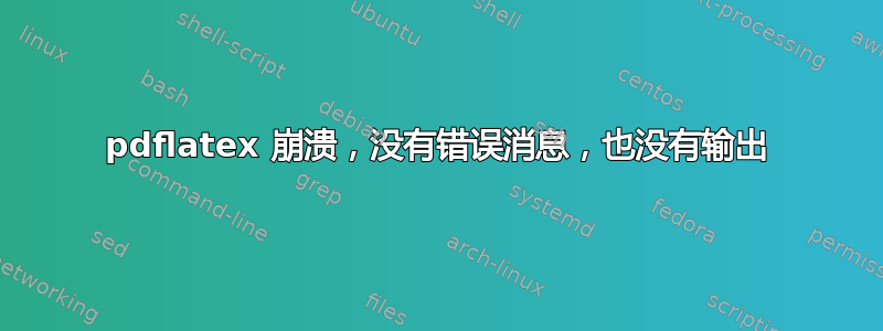 pdflatex 崩溃，没有错误消息，也没有输出