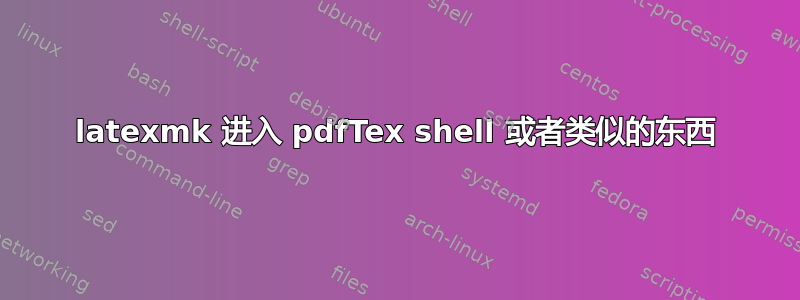 latexmk 进入 pdfTex shell 或者类似的东西