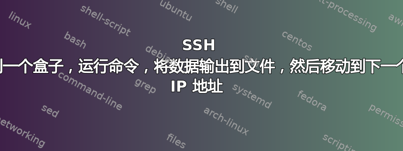 SSH 到一个盒子，运行命令，将数据输出到文件，然后移动到下一个 IP 地址 