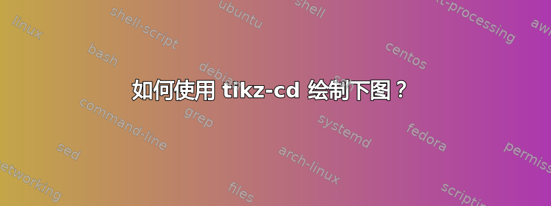 如何使用 tikz-cd 绘制下图？